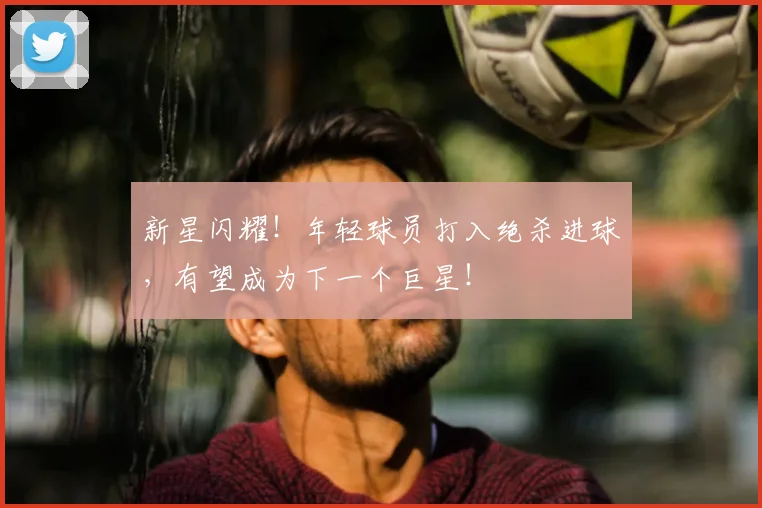 新星闪耀！年轻球员打入绝杀进球，有望成为下一个巨星！
