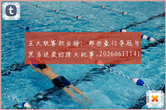 五大联赛积分榜：那些豪门争冠与黑马逆袭的烽火纪事_20260611141759