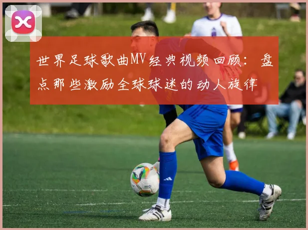 世界足球歌曲MV经典视频回顾：盘点那些激励全球球迷的动人旋律