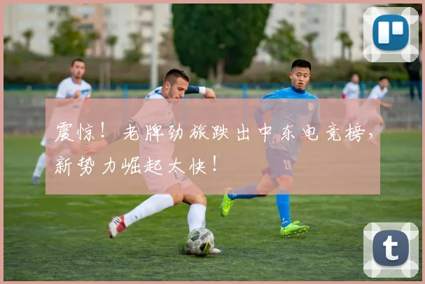 震惊！老牌劲旅跌出中东电竞榜，新势力崛起太快！