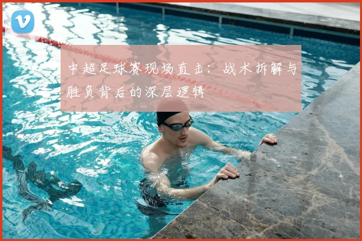 中超足球赛现场直击：战术拆解与胜负背后的深层逻辑