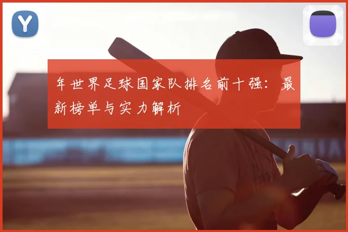 年世界足球国家队排名前十强：最新榜单与实力解析