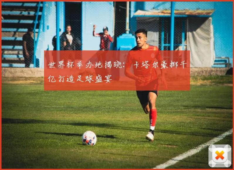 世界杯举办地揭晓：卡塔尔豪掷千亿打造足球盛宴