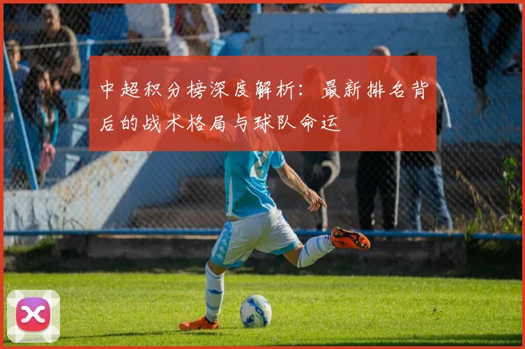 中超积分榜深度解析：最新排名背后的战术格局与球队命运