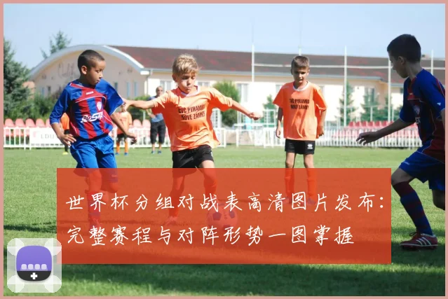 世界杯分组对战表高清图片发布：完整赛程与对阵形势一图掌握