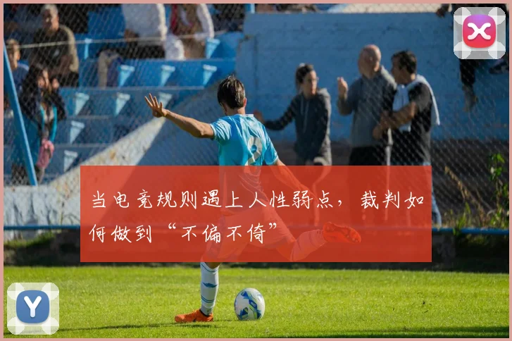 当电竞规则遇上人性弱点,裁判如何做到“不偏不倚”