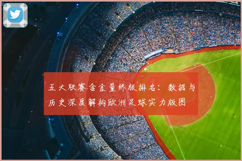 五大联赛含金量终极排名：数据与历史深度解构欧洲足球实力版图