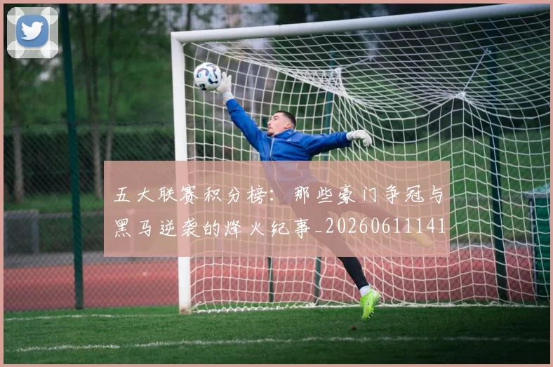 五大联赛积分榜：那些豪门争冠与黑马逆袭的烽火纪事_20260611141759