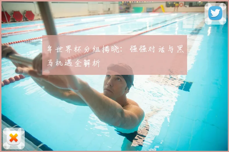 年世界杯分组揭晓：强强对话与黑马机遇全解析