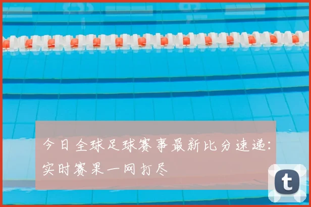 今日全球足球赛事最新比分速递:实时赛果一网打尽
