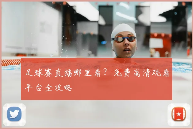 足球赛直播哪里看?免费高清观看平台全攻略