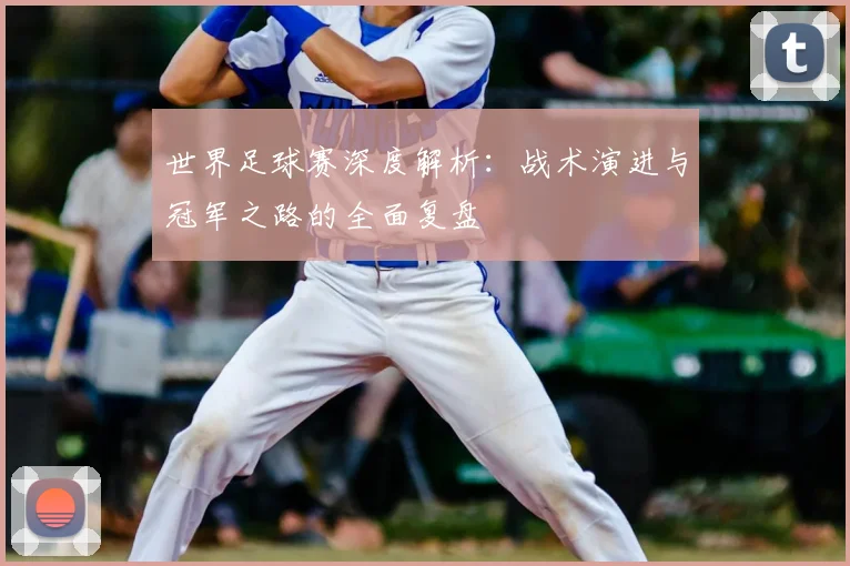 世界足球赛深度解析：战术演进与冠军之路的全面复盘
