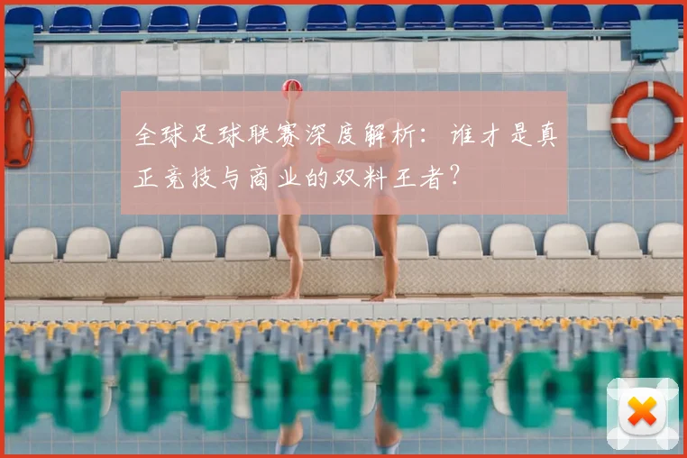 全球足球联赛深度解析：谁才是真正竞技与商业的双料王者？