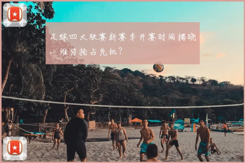 足球四大联赛新赛季开赛时间揭晓，谁将抢占先机？