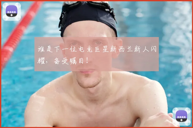 谁是下一位电竞巨星新西兰新人闪耀，备受瞩目！