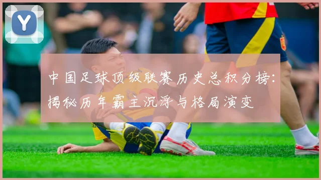 中国足球顶级联赛历史总积分榜：揭秘历年霸主沉浮与格局演变