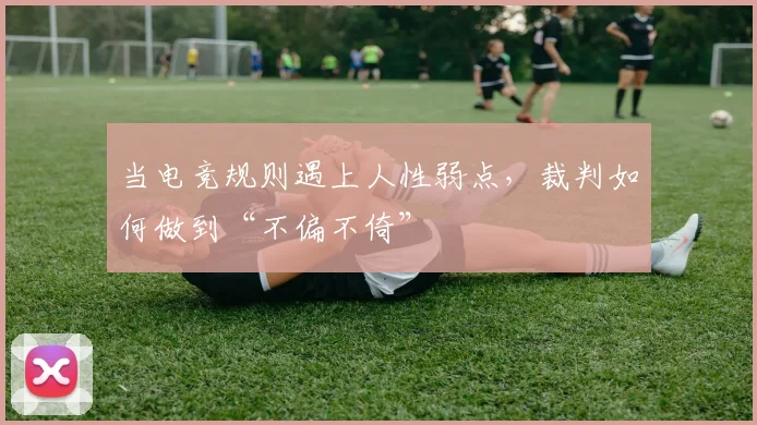 当电竞规则遇上人性弱点，裁判如何做到“不偏不倚”