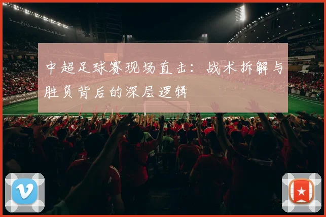 中超足球赛现场直击:战术拆解与胜负背后的深层逻辑