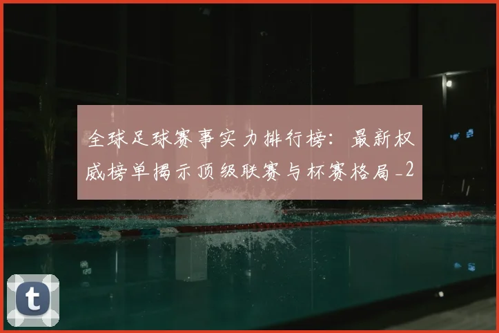 全球足球赛事实力排行榜:最新权威榜单揭示顶级联赛与杯赛格局_20260612164424