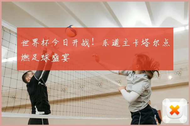 世界杯今日开战！东道主卡塔尔点燃足球盛宴
