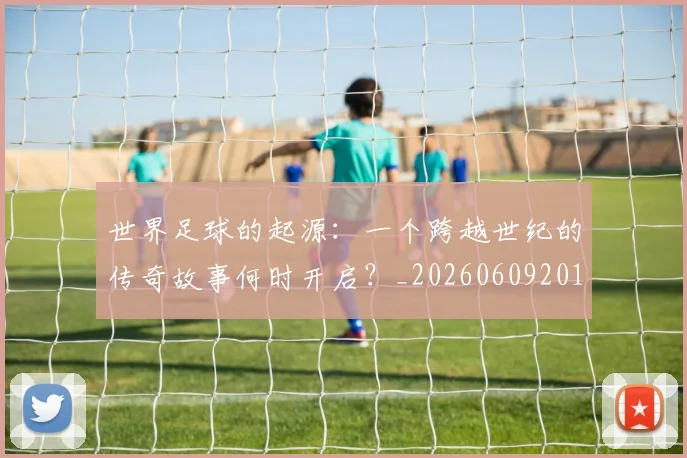 世界足球的起源：一个跨越世纪的传奇故事何时开启？_20260609201537