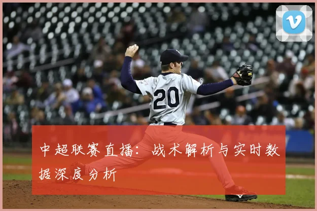 中超联赛直播：战术解析与实时数据深度分析