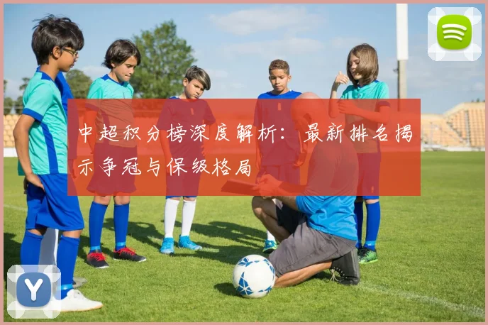 中超积分榜深度解析：最新排名揭示争冠与保级格局