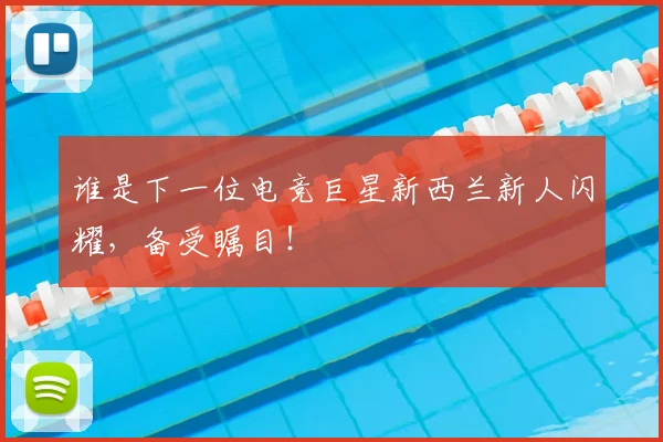 谁是下一位电竞巨星新西兰新人闪耀,备受瞩目!