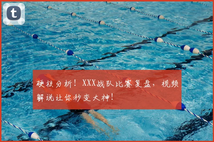 硬核分析!XXX战队比赛复盘,视频解说让你秒变大神!
