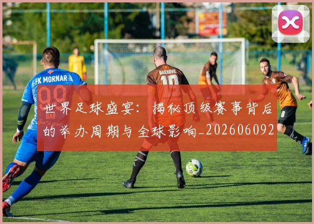 世界足球盛宴：揭秘顶级赛事背后的举办周期与全球影响_20260609201540