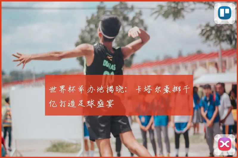 世界杯举办地揭晓：卡塔尔豪掷千亿打造足球盛宴