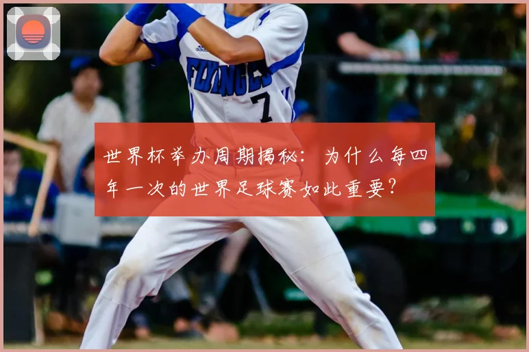 世界杯举办周期揭秘：为什么每四年一次的世界足球赛如此重要？
