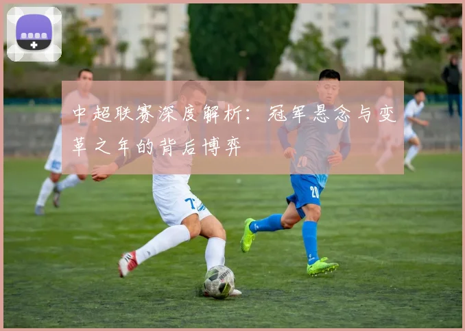 中超联赛深度解析:冠军悬念与变革之年的背后博弈