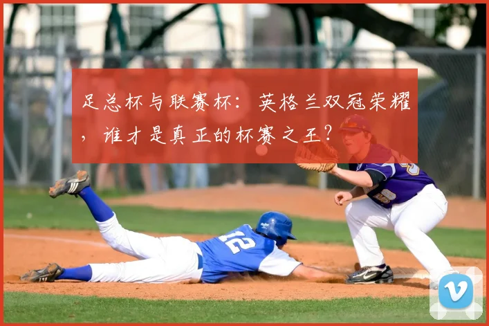 足总杯与联赛杯：英格兰双冠荣耀，谁才是真正的杯赛之王？