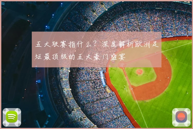 五大联赛指什么？深度解析欧洲足坛最顶级的五大豪门盛宴