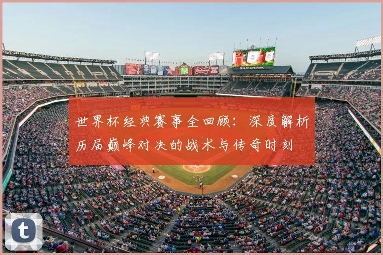 世界杯经典赛事全回顾:深度解析历届巅峰对决的战术与传奇时刻
