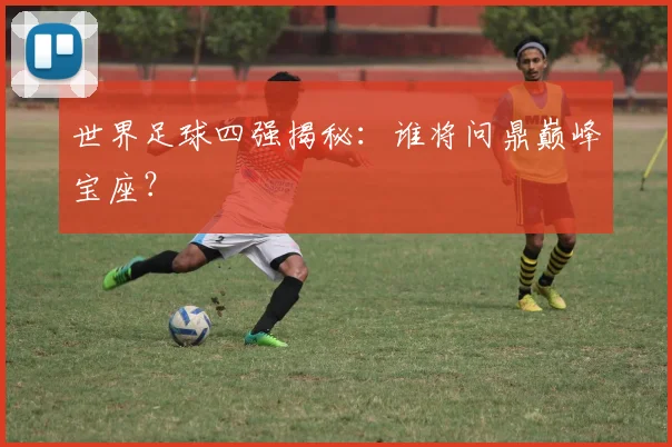 世界足球四强揭秘：谁将问鼎巅峰宝座？