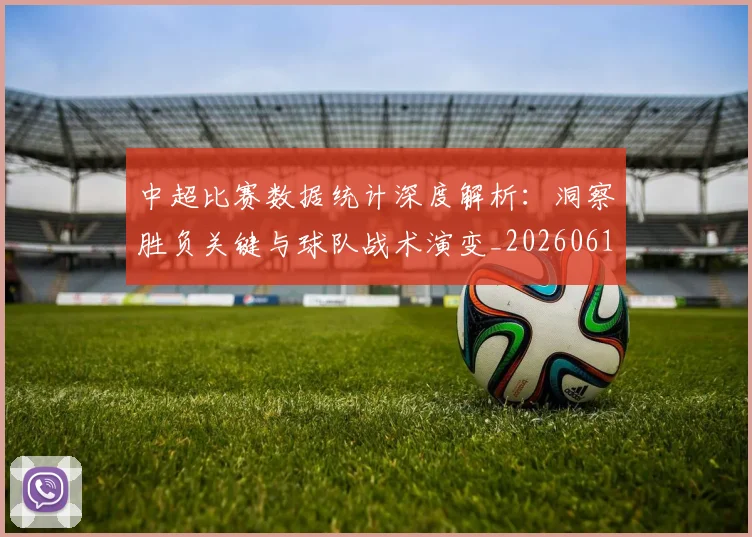 中超比赛数据统计深度解析：洞察胜负关键与球队战术演变_20260610190432