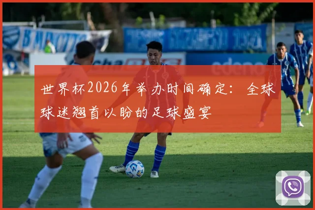 世界杯2026年举办时间确定：全球球迷翘首以盼的足球盛宴