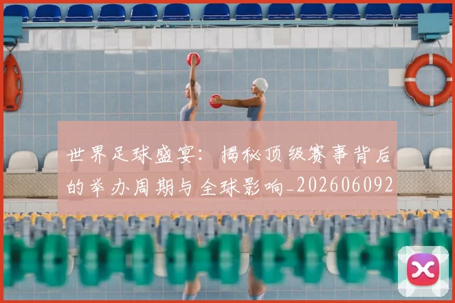世界足球盛宴：揭秘顶级赛事背后的举办周期与全球影响_20260609201540