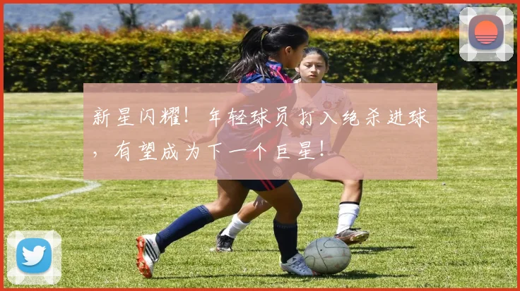 新星闪耀！年轻球员打入绝杀进球，有望成为下一个巨星！