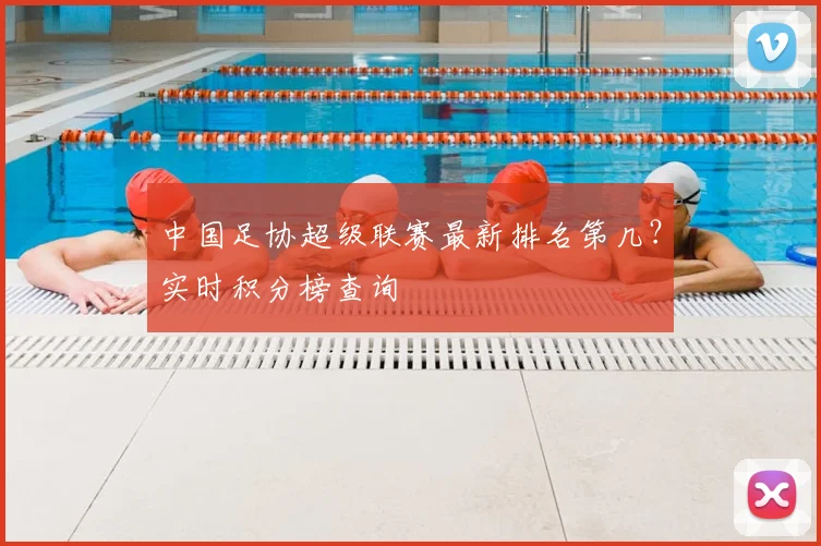 中国足协超级联赛最新排名第几？实时积分榜查询