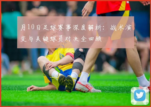 月10日足球赛事深度解析：战术演变与关键球员对决全回顾